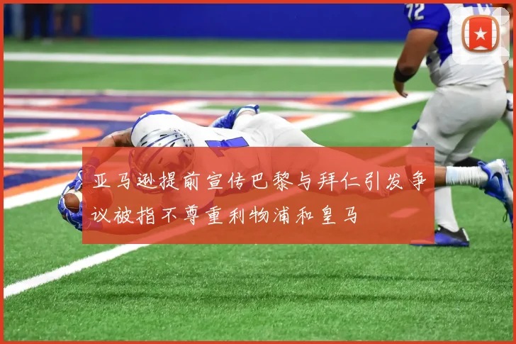 亚马逊提前宣传巴黎与拜仁引发争议被指不尊重利物浦和皇马