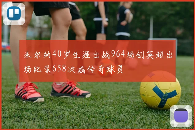 米尔纳40岁生涯出战964场创英超出场纪录658次成传奇球员