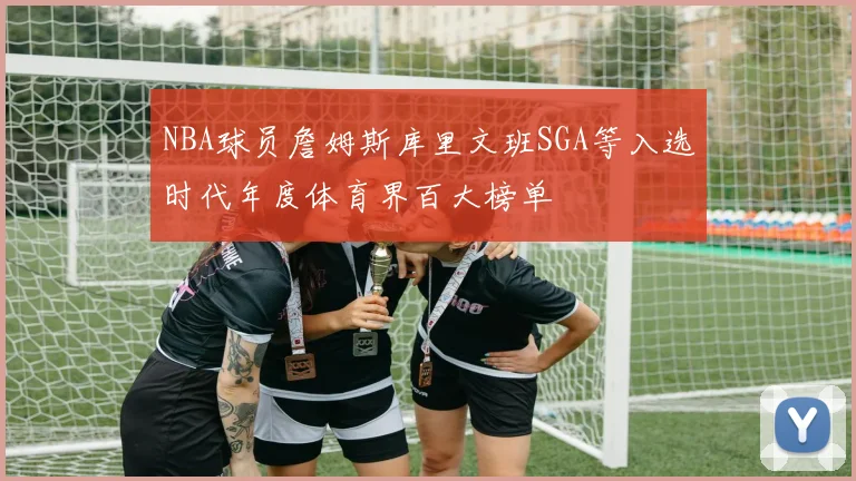 NBA球员詹姆斯库里文班SGA等入选时代年度体育界百大榜单