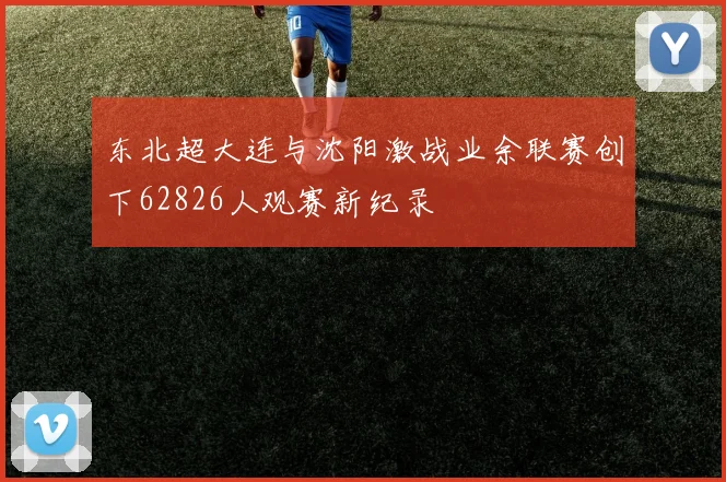 东北超大连与沈阳激战业余联赛创下62826人观赛新纪录