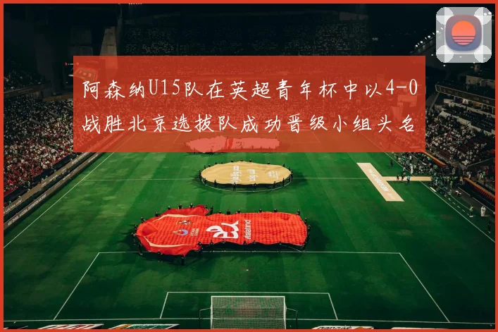 阿森纳U15队在英超青年杯中以4-0战胜北京选拔队成功晋级小组头名