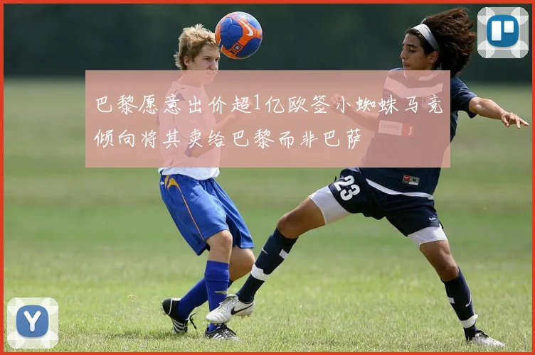 巴黎愿意出价超1亿欧签小蜘蛛马竞倾向将其卖给巴黎而非巴萨