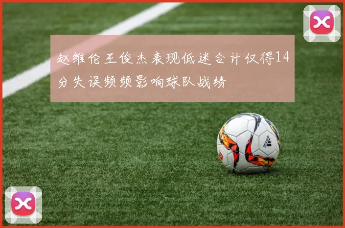 赵维伦王俊杰表现低迷合计仅得14分失误频频影响球队战绩