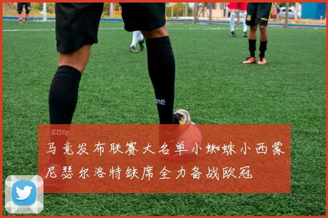 马竞发布联赛大名单小蜘蛛小西蒙尼瑟尔洛特缺席全力备战欧冠