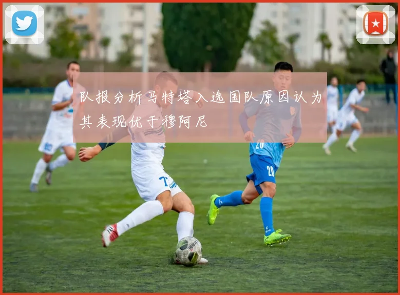 队报分析马特塔入选国队原因认为其表现优于穆阿尼