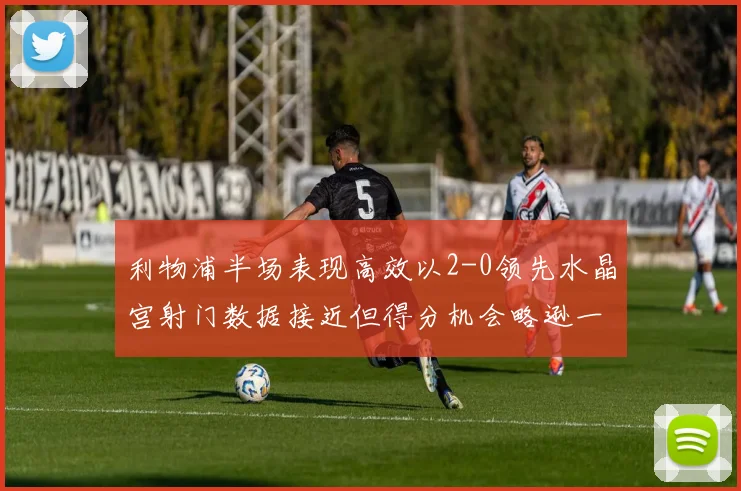 利物浦半场表现高效以2-0领先水晶宫射门数据接近但得分机会略逊一筹