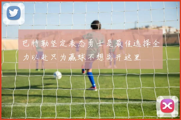 巴特勒坚定表态勇士是最佳选择全力以赴只为赢球不想离开这里
