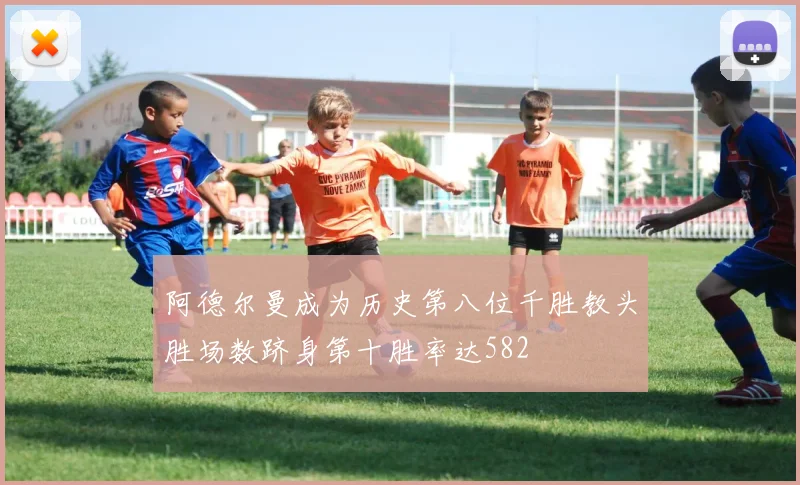 阿德尔曼成为历史第八位千胜教头胜场数跻身第十胜率达582