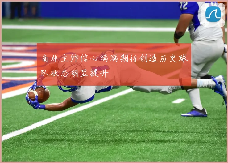 南非主帅信心满满期待创造历史球队状态明显提升