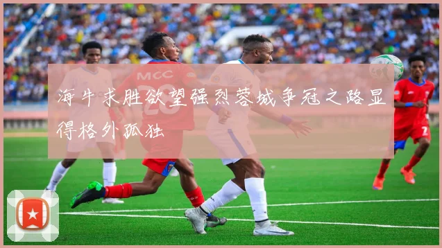 海牛求胜欲望强烈蓉城争冠之路显得格外孤独