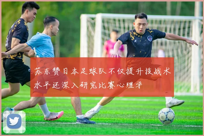 苏东赞日本足球队不仅提升技战术水平还深入研究比赛心理学