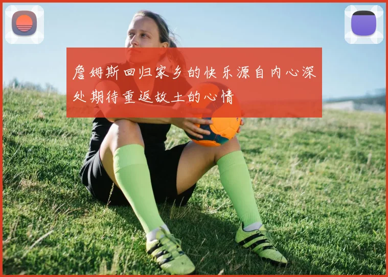 詹姆斯回归家乡的快乐源自内心深处期待重返故土的心情