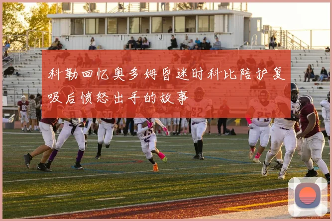 科勒回忆奥多姆昏迷时科比陪护复吸后愤怒出手的故事