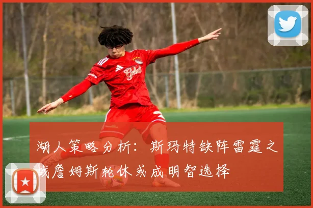 湖人策略分析：斯玛特缺阵雷霆之战詹姆斯轮休或成明智选择