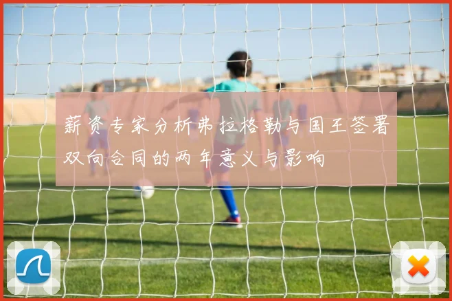 薪资专家分析弗拉格勒与国王签署双向合同的两年意义与影响