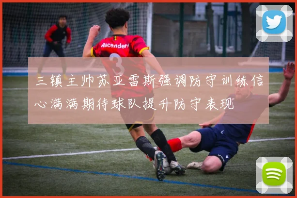 三镇主帅苏亚雷斯强调防守训练信心满满期待球队提升防守表现