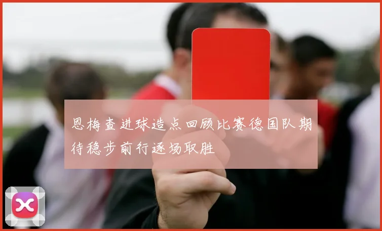 恩梅查进球造点回顾比赛德国队期待稳步前行逐场取胜