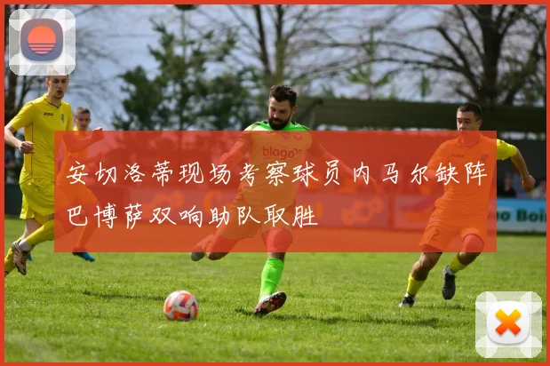 安切洛蒂现场考察球员内马尔缺阵巴博萨双响助队取胜