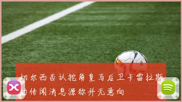 切尔西否认挖角皇马后卫卡雷拉斯的传闻消息源称并无意向