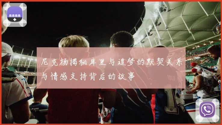 尼克杨揭秘库里与追梦的默契关系与情感支持背后的故事