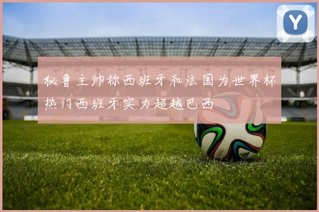 秘鲁主帅称西班牙和法国为世界杯热门西班牙实力超越巴西