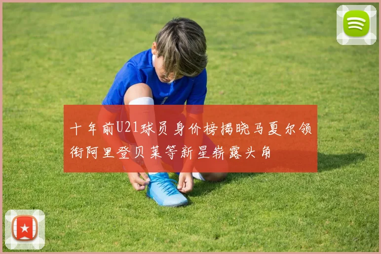 十年前U21球员身价榜揭晓马夏尔领衔阿里登贝莱等新星崭露头角