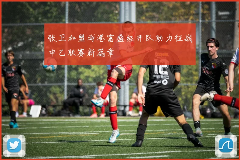 张卫加盟海港富盛经开队助力征战中乙联赛新篇章