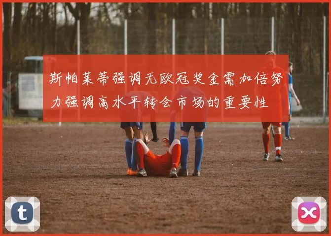 斯帕莱蒂强调无欧冠奖金需加倍努力强调高水平转会市场的重要性