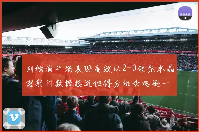 利物浦半场表现高效以2-0领先水晶宫射门数据接近但得分机会略逊一筹