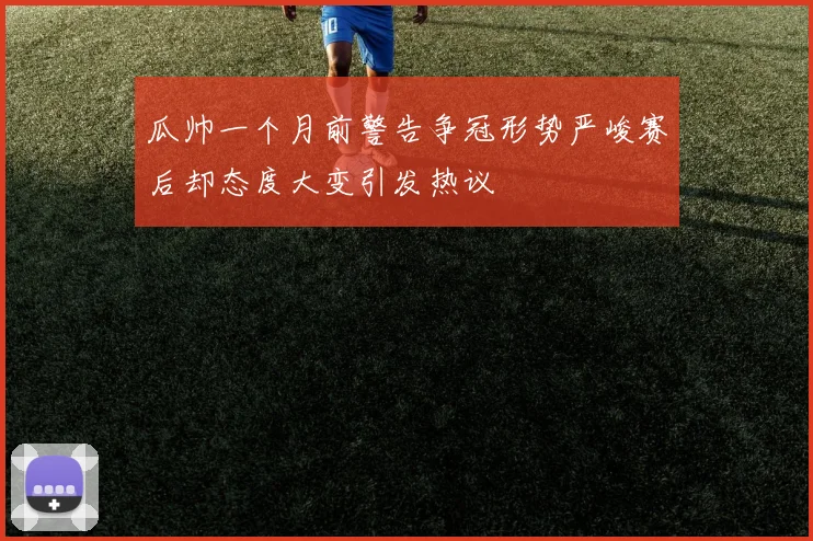 瓜帅一个月前警告争冠形势严峻赛后却态度大变引发热议