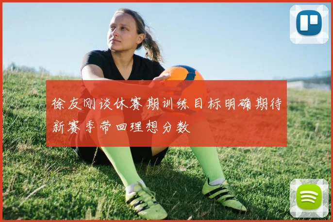 徐友刚谈休赛期训练目标明确期待新赛季带回理想分数
