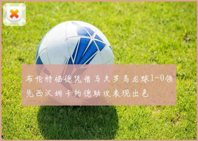 布伦特福德凭借马夫罗乌龙球1-0领先西汉姆卡约德助攻表现出色