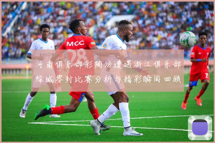 河南俱乐部彩陶坊遭遇浙江俱乐部绿城零封比赛分析与精彩瞬间回顾