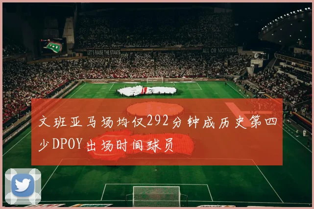 文班亚马场均仅292分钟成历史第四少DPOY出场时间球员